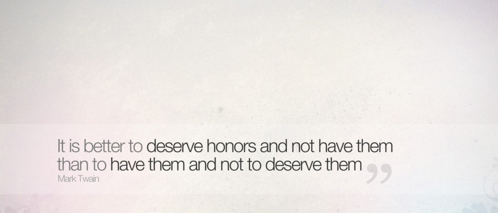 IT IS BETTER TO DESERVE HONORS AND NOT HAVE